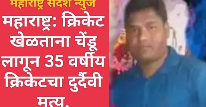 महाराष्ट्र: क्रिकेट खेळताना चेंडू लागून 35 वर्षीय क्रिकेटचा दुर्दैवी मृत्यू.