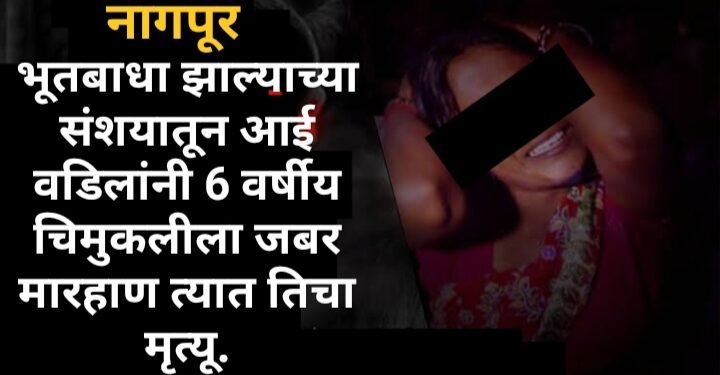 नागपूर: भूतबाधा झाल्याच्या संशयातून आई वडिलांनी 6 वर्षीय चिमुकलीला जबर मारहाण त्यात तिचा मृत्यू.