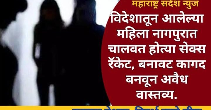 नागपूर: विदेशातून आलेल्या महिला नागपुरात चालवत होत्या सेक्स रॅकेट, बनावट कागद बनवून अवैध वास्तव्य.