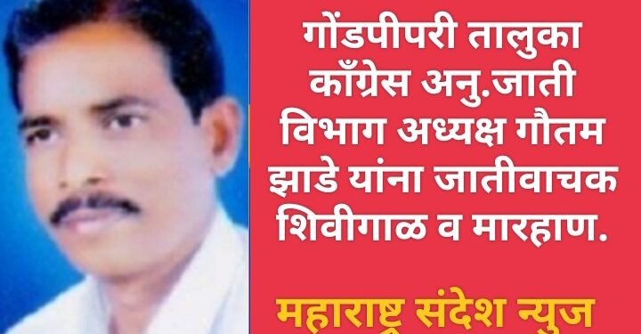 गोंडपीपरी तालुका काँग्रेस अनु.जाती विभाग अध्यक्ष गौतम झाडे यांना जातीवाचक शिवीगाळ व मारहाण.