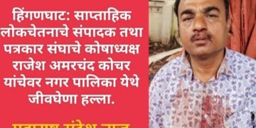 हिंगणघाट: साप्ताहिक वृत्तपत्र लोकचेतनाचे संपादक तथा पत्रकार संघाचे कोषाध्यक्ष राजेश अमरचंद कोचर यांचेवर नगर पालिका हिंगणघाट येथे जीवघेणा हल्ला.