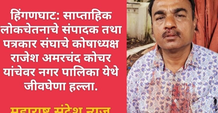 हिंगणघाट: साप्ताहिक वृत्तपत्र लोकचेतनाचे संपादक तथा पत्रकार संघाचे कोषाध्यक्ष राजेश अमरचंद कोचर यांचेवर नगर पालिका हिंगणघाट येथे जीवघेणा हल्ला.