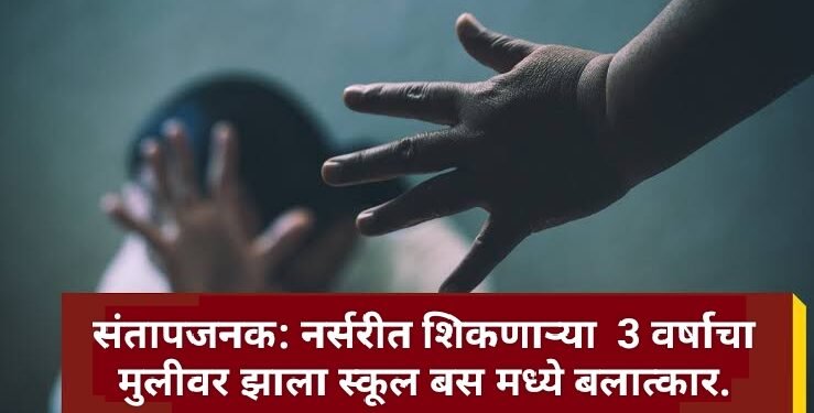 संतापजनक: नर्सरीत शिकणाऱ्या 3 वर्षाचा मुलीवर झाला स्कूल बस मध्ये बलात्कार.