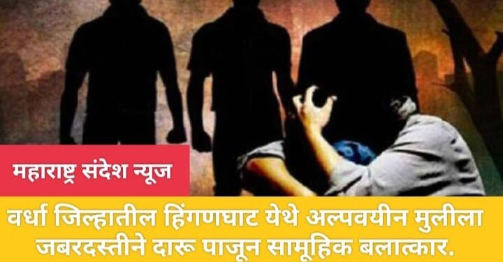 वर्धा जिल्हातील हिंगणघाट येथे अल्पवयीन मुलीला जबरदस्तीने दारू पाजून सामूहिक बलात्कार??