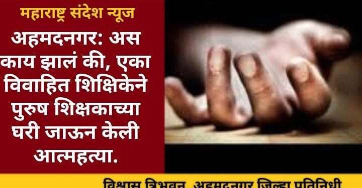 अहमदनगर: अस काय झालं की, एका विवाहित शिक्षिकेने पुरुष शिक्षकाच्या घरी जाऊन केली आत्महत्या.