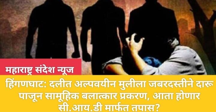 हिंगणघाट: दलीत अल्पवयीन मुलीला जबरदस्तीने दारू पाजून सामूहिक बलात्कार प्रकरण, आता होणार सी.आय.डी मार्फत तपास?
