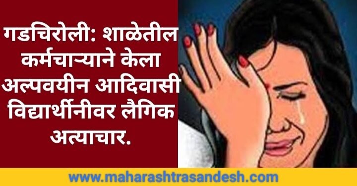 गडचिरोली: शाळेतील कर्मचाऱ्याने केला अल्पवयीन आदिवासी विद्यार्थीनीवर लैगिक अत्याचार.