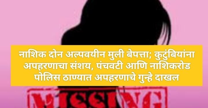 नाशिक दोन अल्पवयीन मुली बेपत्ता; कुटुंबियांना अपहरणाचा संशय, पंचवटी आणि नाशिकरोड पोलिस ठाण्यात अपहरणाचे गुन्हे दाखल.