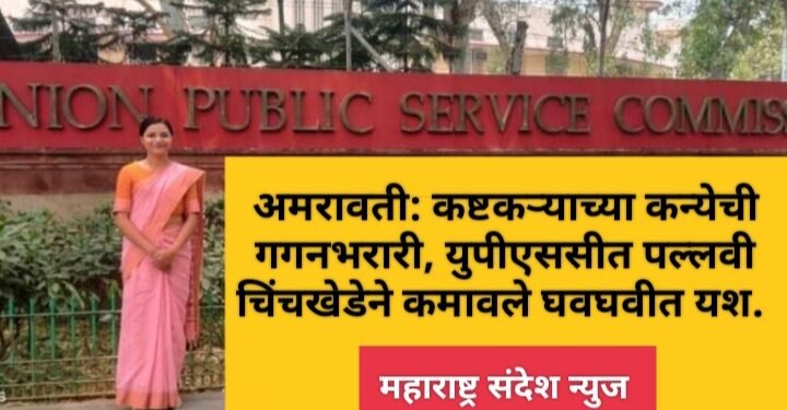 अमरावती: कष्टकऱ्याच्या कन्येची गगनभरारी, युपीएससीत पल्लवी चिंचखेडे कमावले घवघवीत यश.