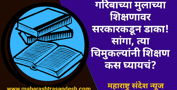 गरिबाच्या मुलाच्या शिक्षणावर सरकारकडून डाका! सांगा, त्या चिमुकल्यांनी शिक्षण कस घ्यायचं?