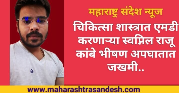 चिकित्सा शास्त्रात एमडी करीत असलेल्या स्वप्निल राजू कांबे भीषण अपघातात जखमी.