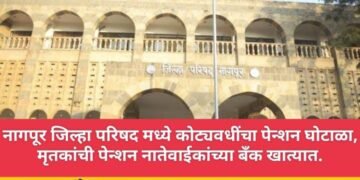 नागपूर जिल्हा परिषद मध्ये कोट्यवधींचा पेन्शन घोटाळा, मृतकांची पेन्शन नातेवाईकांच्या बँक खात्यात.