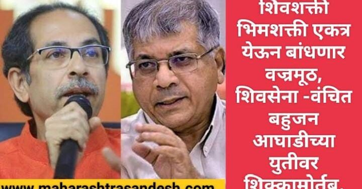 शिवशक्ती-भिमशक्ती एकत्र येऊन बांधणार वज्रमूठ, शिवसेना -वंचित बहुजन आघाडीच्या युतीवर शिक्कामोर्तब.