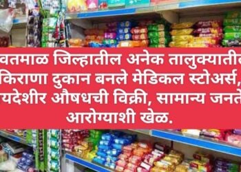 यवतमाळ जिल्हातील अनेक तालुक्यातील किराणा दुकान बनले मेडिकल स्टोअर्स, बेकायदेशीर औषधची विक्री, सामान्य जनतेच्या आरोग्याशी खेळ