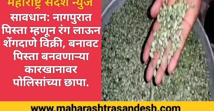 सावधान: नागपुरात पिस्ता म्हणून रंग लाऊन शेंगदाणे विक्री, बनावट पिस्ता बनवण्याचा कारखाना पोलिसांच्या छापा.