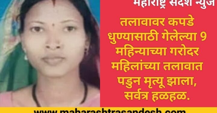तलावावर कपडे धुण्यासाठी गेलेल्या 9 महिन्याच्या गरोदर महिलांच्या तलावात पडुन मृत्यू झाला, सर्वत्र हळहळ.