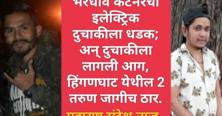 भरधाव कंटेनरची इलेक्ट्रिक दुचाकीला धडक; अन् दुचाकीला लागली आग, हिंगणघाट येथील 2 तरुण जागीच ठार.
