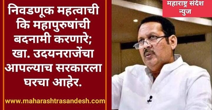 निवडणूक महत्वाची कि महापुरुषांची बदनामी करणारे; खा. उदयनराजेंचा आपल्याच सरकारला घरचा आहेर.