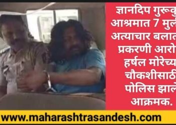 ज्ञानदिप गुरूकुल आश्रमात 7 मुलीवर अत्याचार बलात्कार प्रकरणी आरोपी हर्षल मोरेच्या चौकशीसाठी पोलिस झाले आक्रमक.