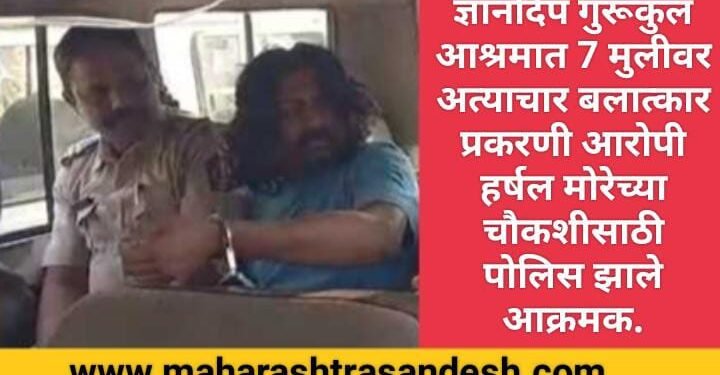 ज्ञानदिप गुरूकुल आश्रमात 7 मुलीवर अत्याचार बलात्कार प्रकरणी आरोपी हर्षल मोरेच्या चौकशीसाठी पोलिस झाले आक्रमक.
