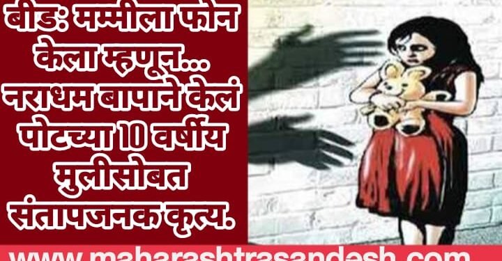 बीड: मम्मीला फोन केला म्हणून… नराधम बापाने केलं पोटच्या 10 वर्षीय मुलीसोबत संतापजनक कृत्य.