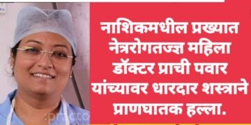 नाशिकमधील प्रख्यात नेत्ररोगतज्ज्ञ महिला डॉक्टर प्राची पवार यांच्यावर धारदार शस्त्राने प्राणघातक हल्ला.