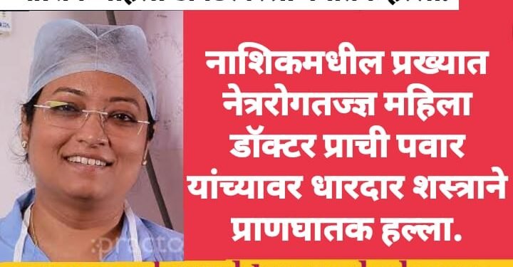 नाशिकमधील प्रख्यात नेत्ररोगतज्ज्ञ महिला डॉक्टर प्राची पवार यांच्यावर धारदार शस्त्राने प्राणघातक हल्ला.