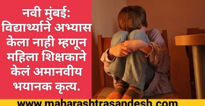 नवी मुंबई: विद्यार्थ्याने अभ्यास केला नाही म्हणून महिला शिक्षकाने केलं अमानवीय भयानक कृत्य.