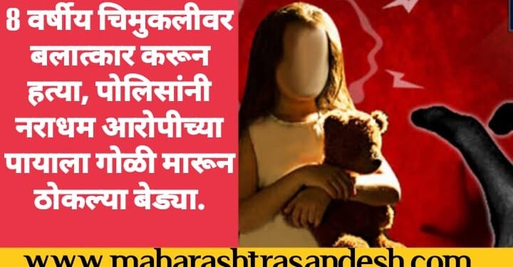 8 वर्षीय चिमुकलीवर बलात्कार करून हत्या, पोलिसांनी नराधम आरोपीच्या पायाला गोळी मारून ठोकल्या बेड्या.