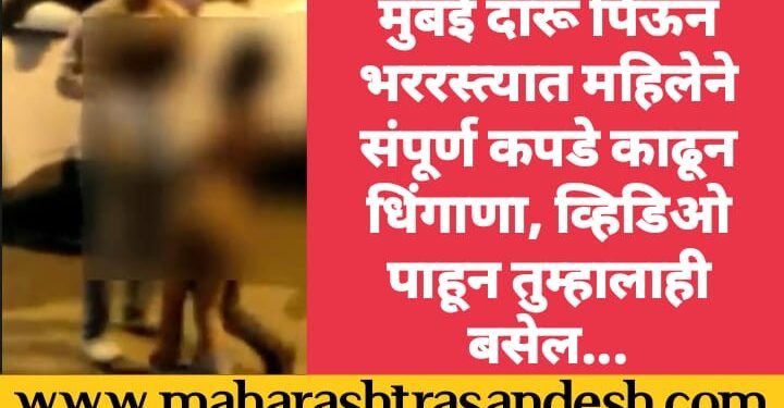 मुंबई दारू पिऊन भररस्त्यात महिलेने संपूर्ण कपडे काढून केला धिंगाणा, व्हिडिओ पाहून तुम्हालाही बसेल…