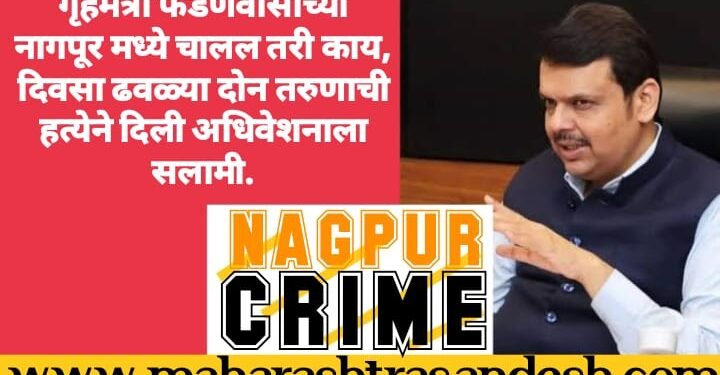 गृहमंत्री फडणवीसांच्या नागपूर मध्ये चालल तरी काय, दिवसा ढवळ्या दोन तरुणाची हत्येने दिली अधिवेशनाला सलामी.