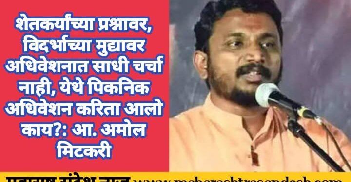 शेतकर्यांच्या प्रश्नावर, विदर्भाच्या मुद्यावर अधिवेशनात साधी चर्चा नाही, येथे पिकनिक अधिवेशन करिता आलो काय?: आ. अमोल मिटकरी