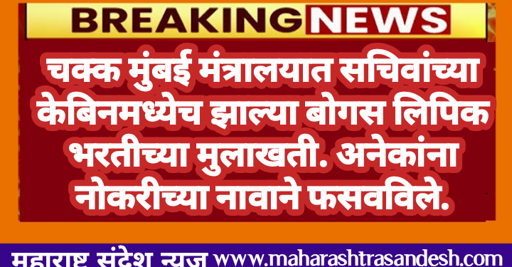 चक्क मुंबई मंत्रालयात सचिवांच्या केबिनमध्येच झाल्या बोगस लिपिक भरतीच्या मुलाखती. अनेकांना नोकरीच्या नावाने फसवविले.