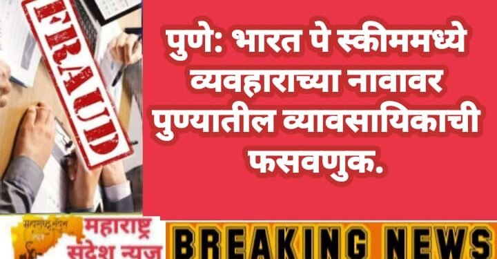 पुणे: भारत पे स्कीममध्ये व्यवहाराच्या नावावर पुण्यातील अनेक व्यावसायिकाची फसवणुक.