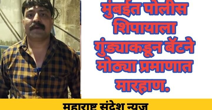 मुंबईत पोलीस शिपायाला गुंड्याकडून बॅटने मोठ्या प्रमाणात मारहाण.