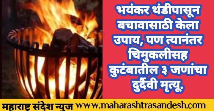 भयंकर थंडीपासून बचावासाठी केला उपाय, पण त्यानंतर चिमुकलीसह कुटंबातील ३ जणांचा दुर्दैवी मृत्यू.