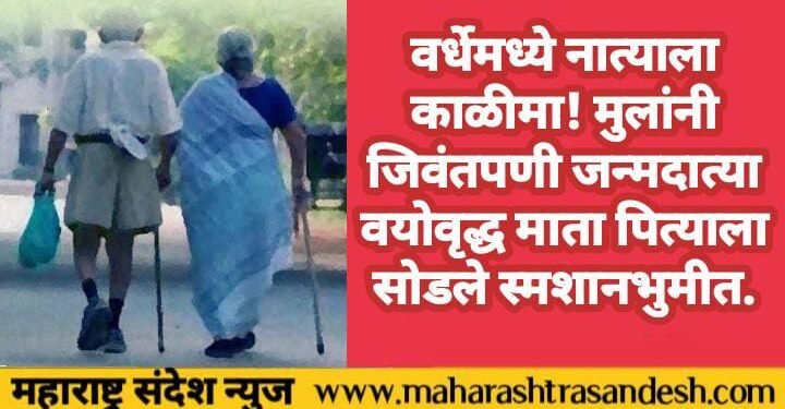 वर्धेमध्ये नात्याला काळीमा! मुलांनी जिवंतपणी जन्मदात्या वयोवृद्ध माता पित्याला सोडले स्मशानभुमीत.