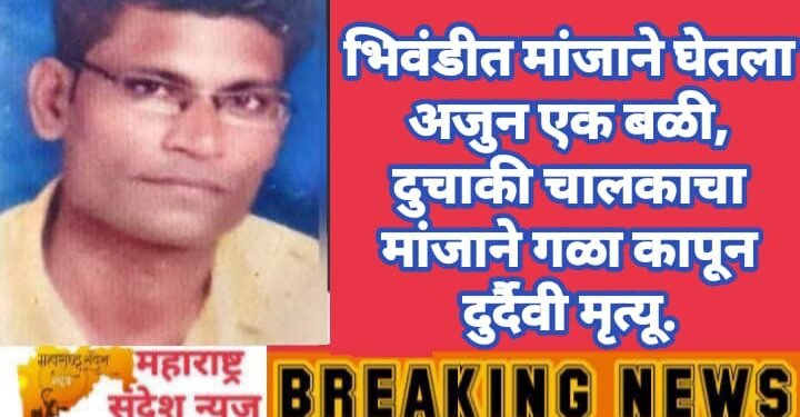 भिवंडीत मांजाने घेतला अजुन एक बळी, दुचाकी चालकाचा मांजाने गळा कापून दुर्दैवी मृत्यू.