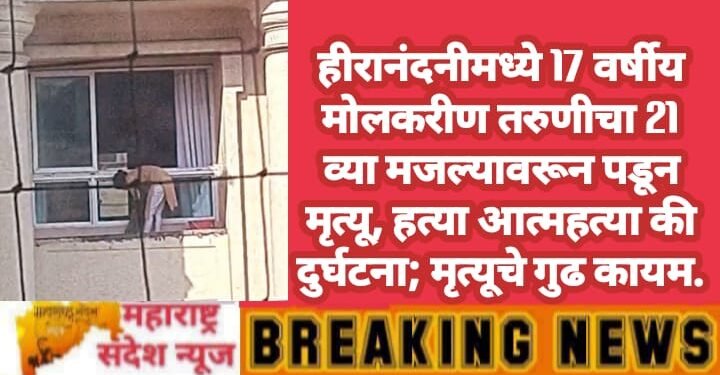 हीरानंदनीमध्ये 17 वर्षीय मोलकरीण तरुणीचा 21 व्या मजल्यावरून पडून मृत्यू, हत्या आत्महत्या की अपघात मृत्यूचे गुढ कायम.