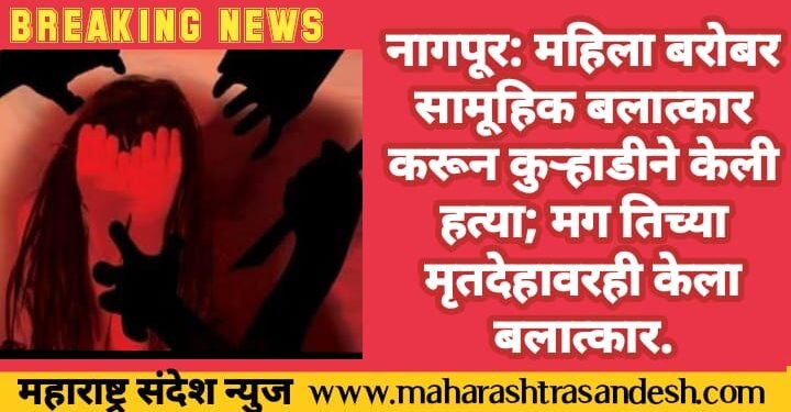 नागपूर: महिला बरोबर सामूहिक बलात्कार करून कुऱ्हाडीने केली हत्या; मग तिच्या मृतदेहावरही केला बलात्कार.