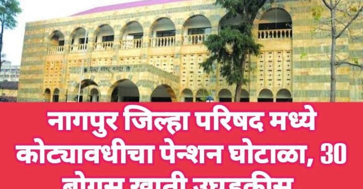 नागपुर जिल्हा परिषद मध्ये कोट्यावधीचा पेन्शन घोटाळा, 30 बोगस खाती उघडकीस.