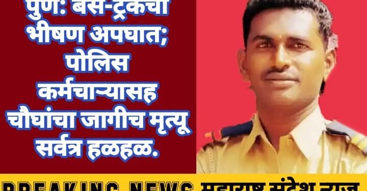 पुणे: बस-ट्रकचा भीषण अपघात; पोलिस कर्मचाऱ्यासह चौघांचा जागीच मृत्यू सर्वत्र हळहळ.