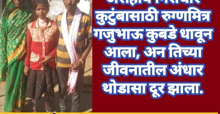 असहाय निराधार कुटुंबासाठी रुग्णमित्र गजुभाऊ कुबडे धावून आला.अन तिच्या जीवनातील अंधार थोडासा दूर झाला.