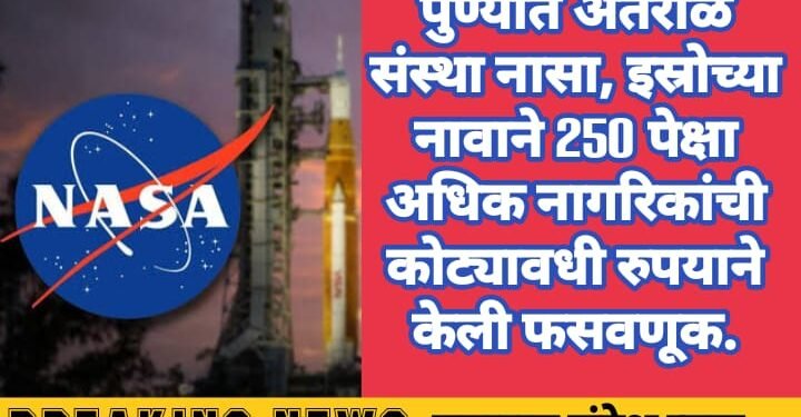 पुण्यात अंतराळ संस्था नासा, इस्रोच्या नावाने 250 पेक्षा अधिक नागरिकांची कोट्यावधी रुपयाने केली फसवणूक.