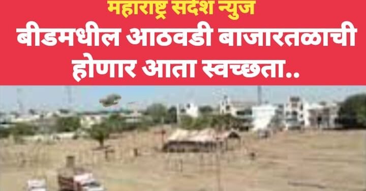 बीड शहरमधील आठवडी बाजार तळाची होणार आता स्वच्छता..