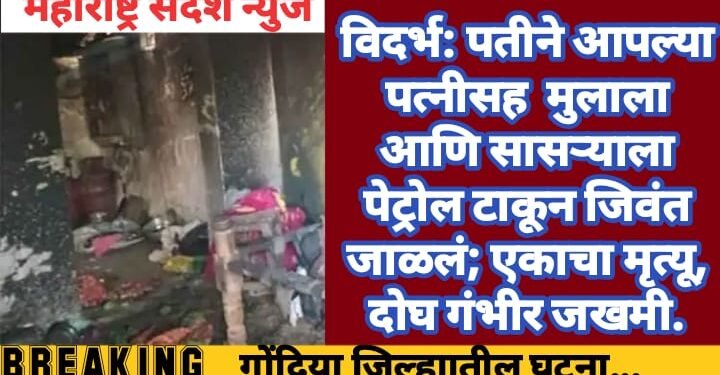 विदर्भ: पतीने आपल्या पत्नीसह मुलाला आणि सासऱ्याला पेट्रोल टाकून जिवंत जाळलं; एकाचा मृत्यू, दोघ गंभीर जखमी.