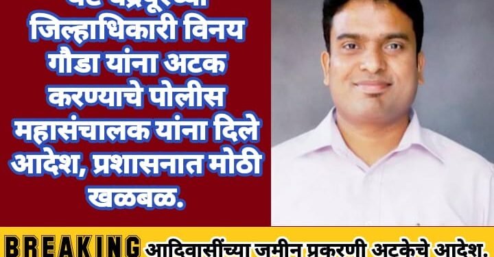 थेट चंद्रपूरच्या जिल्हाधिकारी विनय गौडा यांना अटक करण्याचे पोलीस महासंचालक यांना दिले आदेश, जिल्हा प्रशासनात एकच खळबळ.