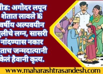 बीड: अगोदर लपून शेतात लावले 16 वर्षीय अल्पवयीन मुलीचे लग्न, सासरी नांदण्यास नकार देताच जन्मदात्यानी केलं हैवानी कृत्य.
