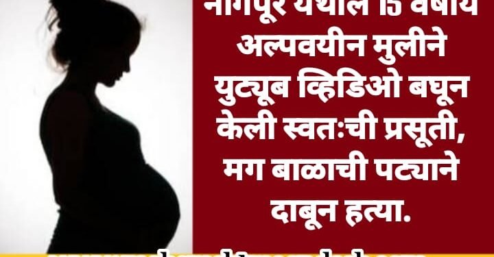 नागपूर येथील 15 वर्षीय अल्पवयीन मुलीने युट्यूब व्हिडिओ बघून केली स्वतःची प्रसूती स्वतःच्या हाताने, मग बाळाची केली हत्या..