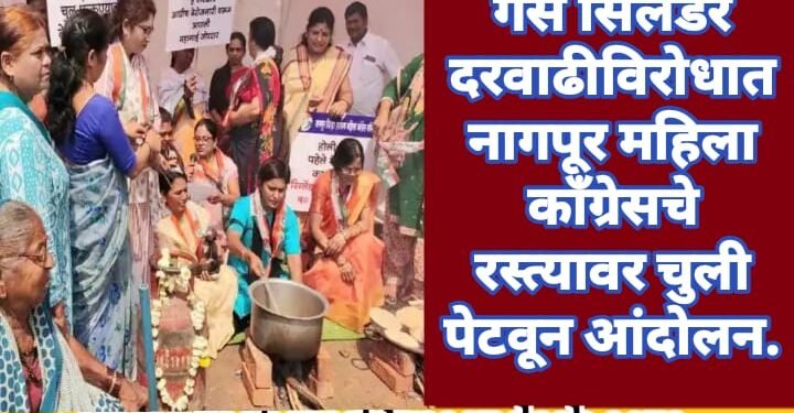 गॅस सिलेंडर दरवाढीविरोधात नागपूर महिला काँग्रेसचे रस्त्यावर चुली पेटवून आंदोलन.